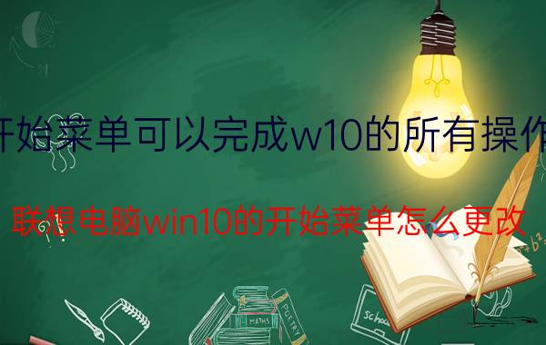 开始菜单可以完成w10的所有操作吗 联想电脑win10的开始菜单怎么更改？